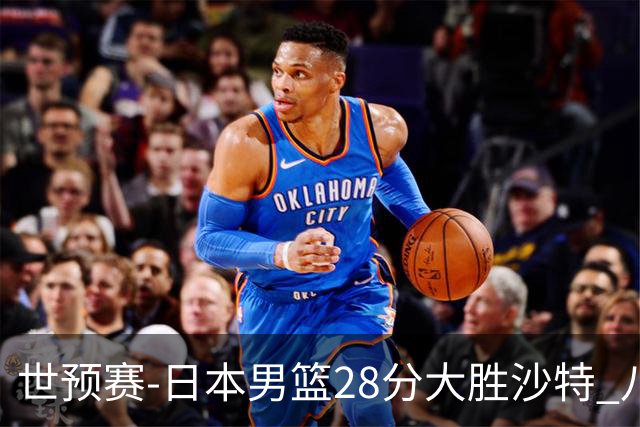 世预赛-日本男篮28分大胜沙特 八村回归首秀29分霍金森21分
