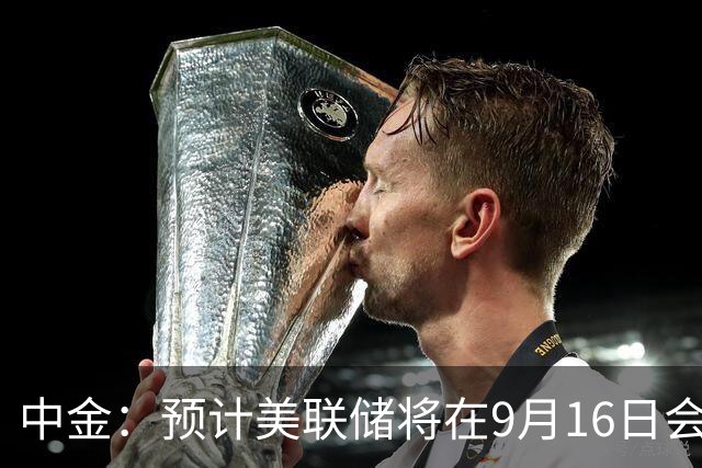 中金：预计美联储将在9月16日会议上加息25个基点