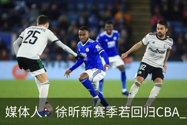 媒体人：徐昕新赛季若回归CBA 他需要至少再为广州效力一个赛季