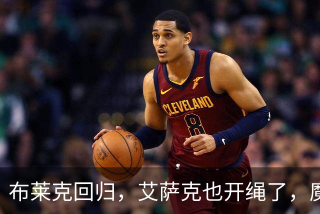 布莱克回归，艾萨克也开绳了，魔术队要起飞！