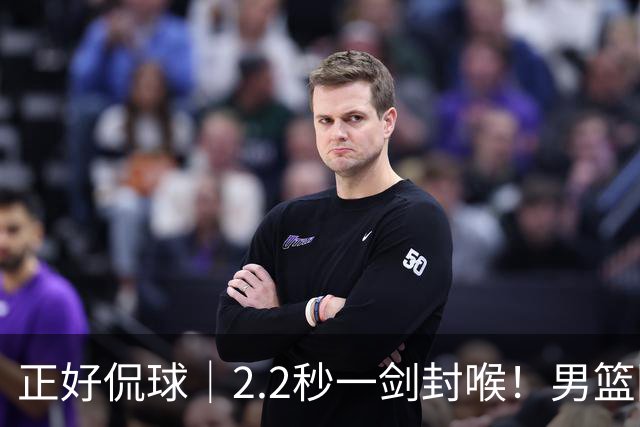 正好侃球｜2.2秒一剑封喉！男篮险胜黎巴嫩 一场惊心动魄的自我救赎
