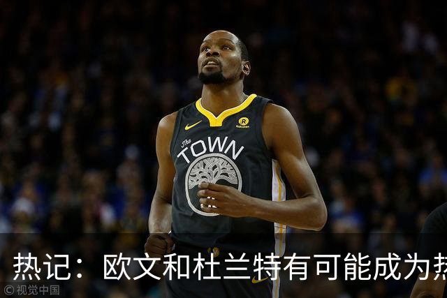 热记：欧文和杜兰特有可能成为热火的潜在目标