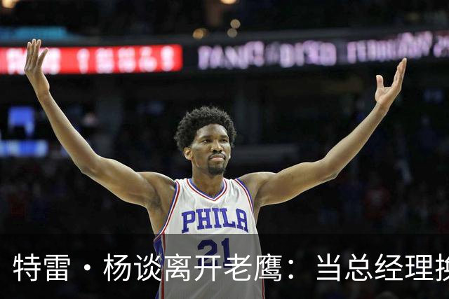 特雷·杨谈离开老鹰：当总经理换成新面孔，那就得打包走人了