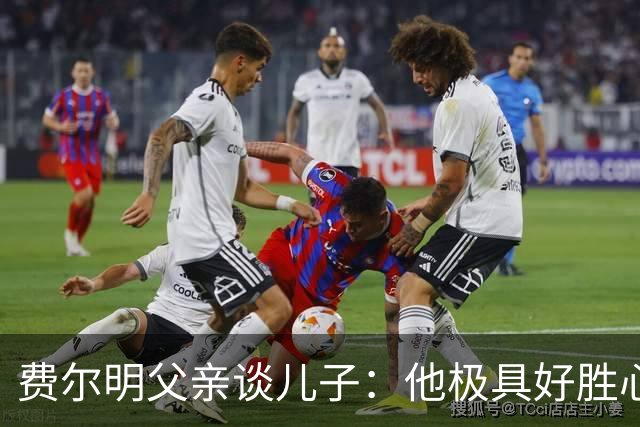费尔明父亲谈儿子：他极具好胜心，眼里总是盯着球门
