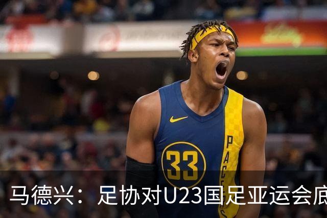 马德兴：足协对U23国足亚运会底线是进八强，杀入四强是突破