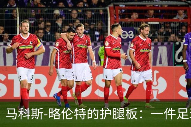 马科斯-略伦特的护腿板：一件足球界的“圣物